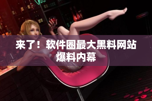 来了！软件圈最大黑料网站爆料内幕