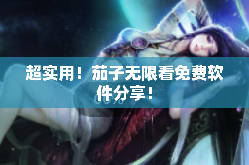 超实用！茄子无限看免费软件分享！