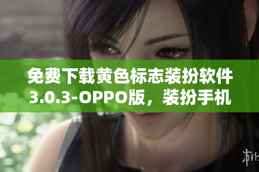 免费下载黄色标志装扮软件3.0.3-OPPO版，装扮手机迎接2023年！
