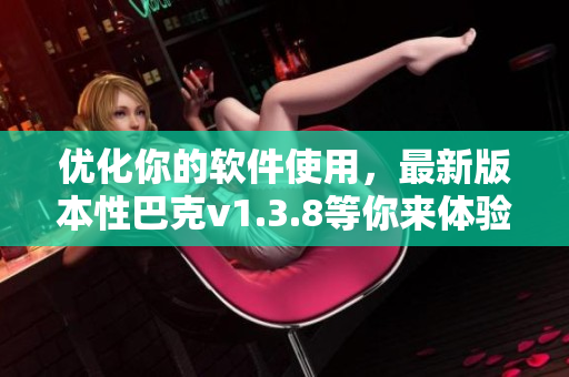 优化你的软件使用，最新版本性巴克v1.3.8等你来体验