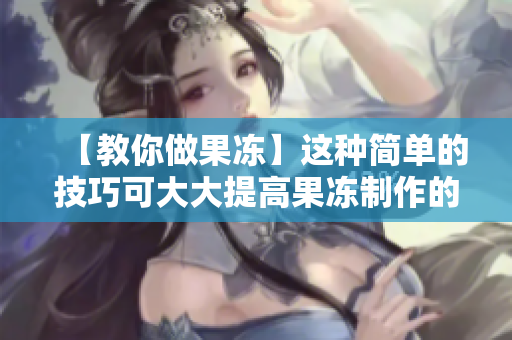 【教你做果冻】这种简单的技巧可大大提高果冻制作的成功率！