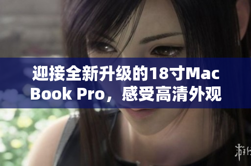 迎接全新升级的18寸MacBook Pro，感受高清外观带来的震撼体验！