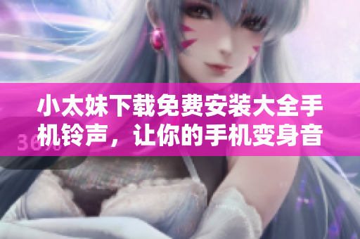 小太妹下载免费安装大全手机铃声，让你的手机变身音乐达人