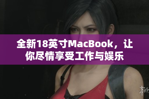 全新18英寸MacBook，让你尽情享受工作与娱乐