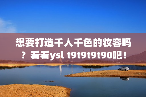 想要打造千人千色的妆容吗？看看ysl t9t9t9t90吧！