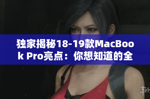 独家揭秘18-19款MacBook Pro亮点：你想知道的全部都在这里！