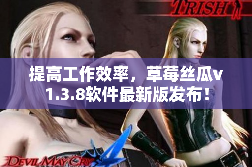 提高工作效率，草莓丝瓜v1.3.8软件最新版发布！