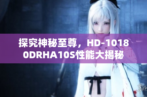 探究神秘至尊，HD-10180DRHA10S性能大揭秘