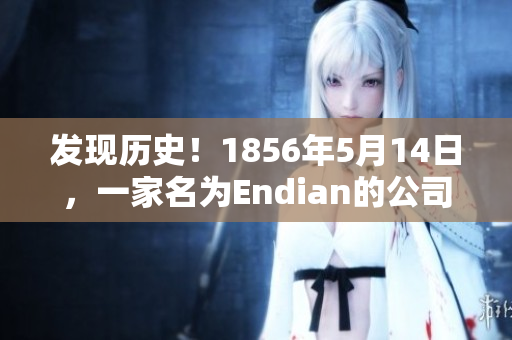 发现历史！1856年5月14日，一家名为Endian的公司成立了