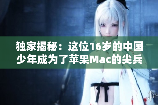 独家揭秘：这位16岁的中国少年成为了苹果Mac的尖兵