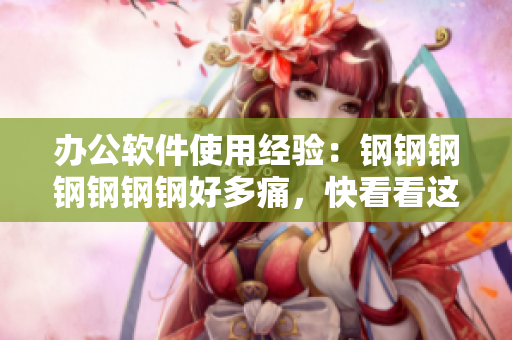办公软件使用经验：钢钢钢钢钢钢钢好多痛，快看看这篇文章！