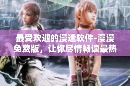 最受欢迎的漫迷软件-漫漫免费版，让你尽情畅读最热门漫画！