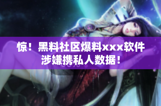 惊！黑料社区爆料xxx软件涉嫌携私人数据！