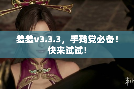 羞羞v3.3.3，手残党必备！快来试试！