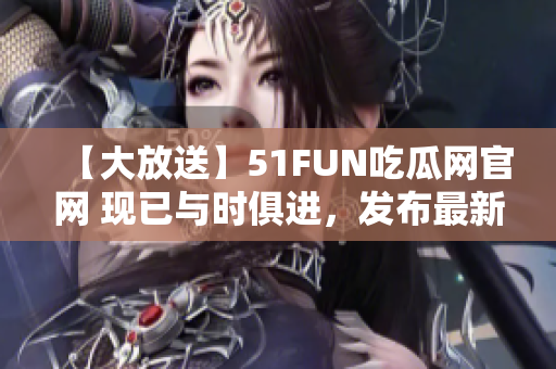 【大放送】51FUN吃瓜网官网 现已与时俱进，发布最新最全的娱乐资讯！