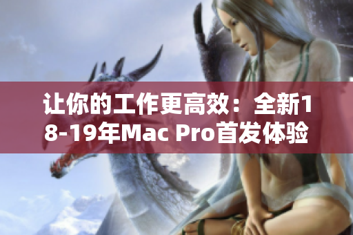 让你的工作更高效：全新18-19年Mac Pro首发体验