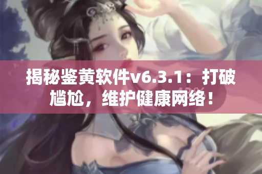 揭秘鉴黄软件v6.3.1：打破尴尬，维护健康网络！