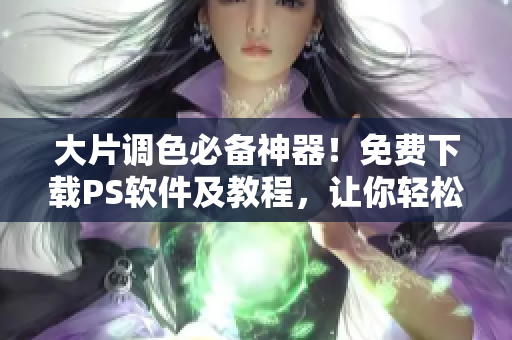 大片调色必备神器！免费下载PS软件及教程，让你轻松打造高颜值图片