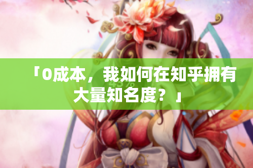 「0成本，我如何在知乎拥有大量知名度？」