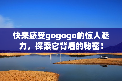 快来感受gogogo的惊人魅力，探索它背后的秘密！