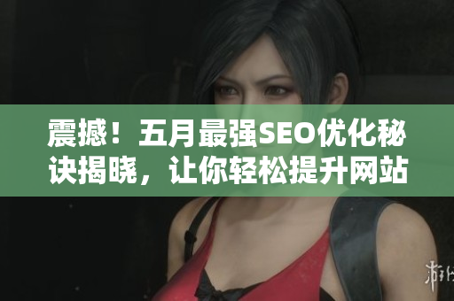 震撼！五月最强SEO优化秘诀揭晓，让你轻松提升网站排名！