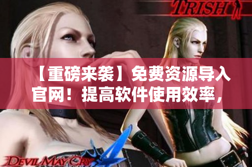 【重磅来袭】免费资源导入官网！提高软件使用效率，点击获取！