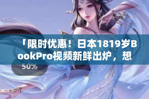 「限时优惠！日本1819岁BookPro视频新鲜出炉，想看就来！」