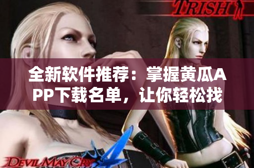 全新软件推荐：掌握黄瓜APP下载名单，让你轻松找到所需软件
