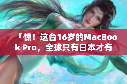 「惊！这台16岁的MacBook Pro，全球只有日本才有HD版」