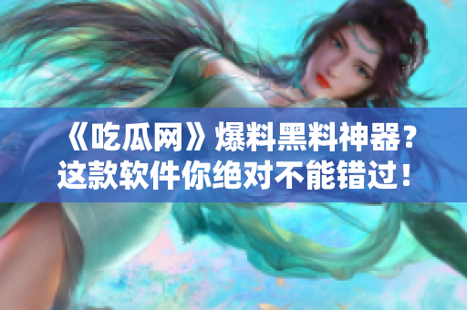 《吃瓜网》爆料黑料神器？这款软件你绝对不能错过！