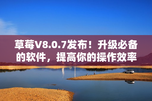 草莓V8.0.7发布！升级必备的软件，提高你的操作效率！