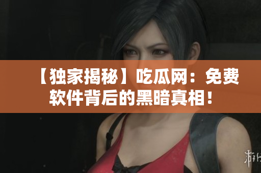 【独家揭秘】吃瓜网：免费软件背后的黑暗真相！