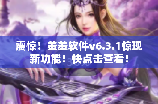 震惊！羞羞软件v6.3.1惊现新功能！快点击查看！