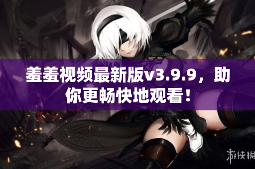 羞羞视频最新版v3.9.9，助你更畅快地观看！