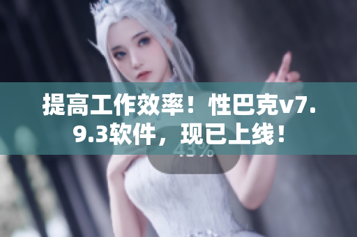 提高工作效率！性巴克v7.9.3软件，现已上线！
