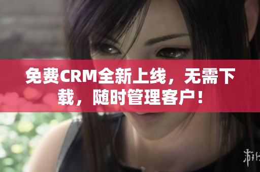 免费CRM全新上线，无需下载，随时管理客户！