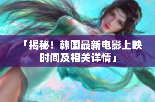 「揭秘！韩国最新电影上映时间及相关详情」