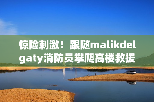 惊险刺激！跟随malikdelgaty消防员攀爬高楼救援！