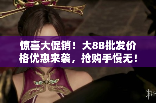 惊喜大促销！大8B批发价格优惠来袭，抢购手慢无！