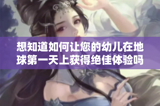 想知道如何让您的幼儿在地球第一天上获得绝佳体验吗？