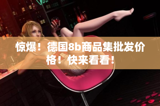 惊爆！德国8b商品集批发价格！快来看看！
