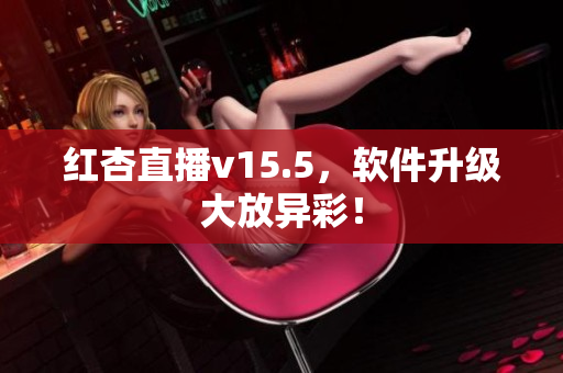 红杏直播v15.5，软件升级大放异彩！