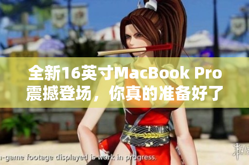 全新16英寸MacBook Pro震撼登场，你真的准备好了吗？