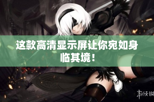 这款高清显示屏让你宛如身临其境！