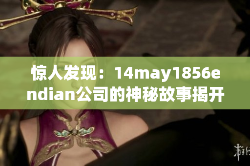 惊人发现：14may1856endian公司的神秘故事揭开神秘面纱！
