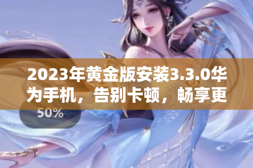 2023年黄金版安装3.3.0华为手机，告别卡顿，畅享更优软件！