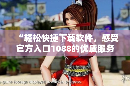 “轻松快捷下载软件，感受官方入口1088的优质服务！”