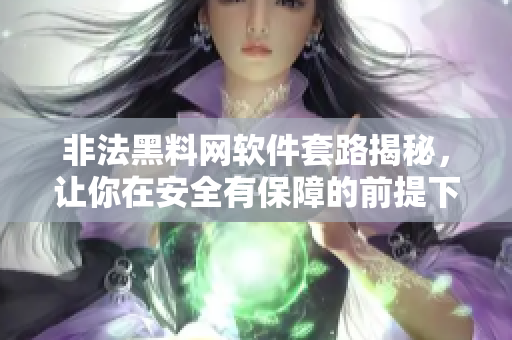 非法黑料网软件套路揭秘，让你在安全有保障的前提下畅享黑料资讯！