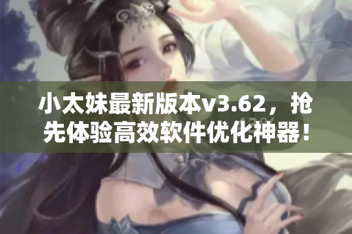 小太妹最新版本v3.62，抢先体验高效软件优化神器！