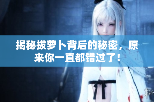 揭秘拔萝卜背后的秘密，原来你一直都错过了！